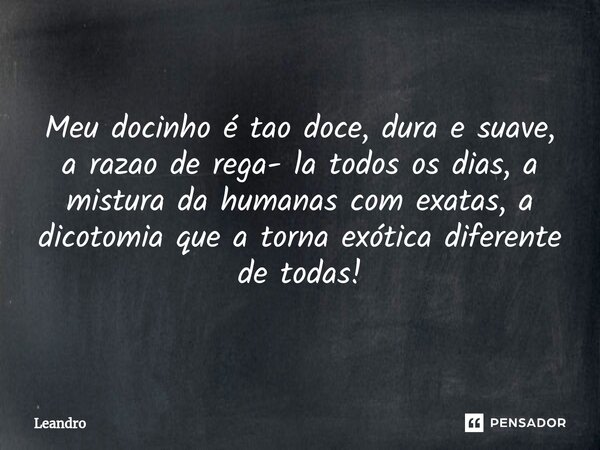 ⁠⁠Meu docinho é tao doce, dura e suave, a razao de rega- la todos os dias, a mistura da humanas com exatas, a dicotomia que a torna exótica diferente de todas!... Frase de leandro.