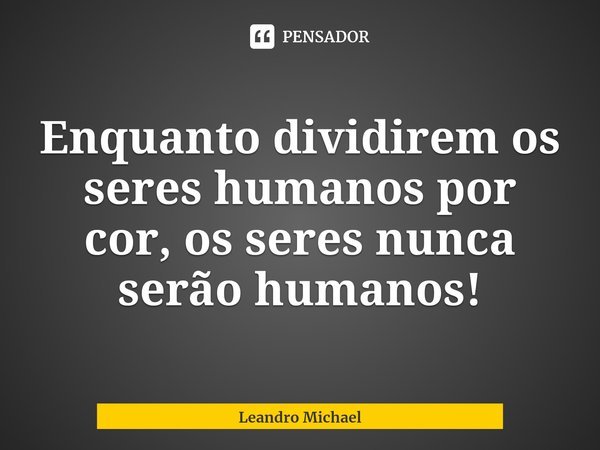 Enquanto dividirem os seres humanos por cor, osseres nunca serão humanos!... Frase de Leandro Michael.