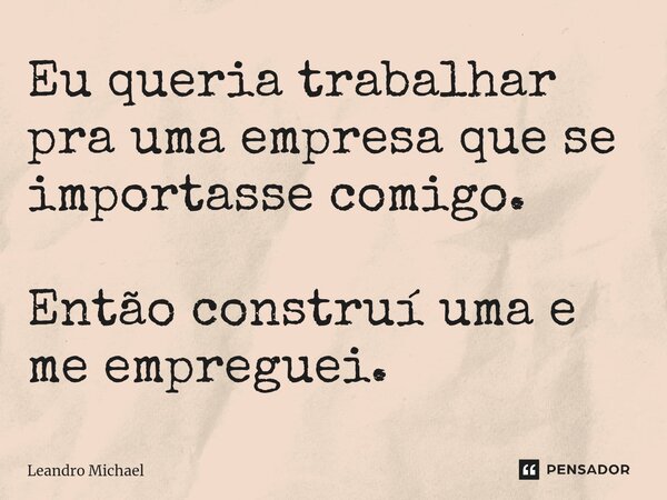 ⁠Eu queria trabalhar pra uma empresa que se importasse comigo. Então construí uma e me empreguei.... Frase de Leandro Michael.