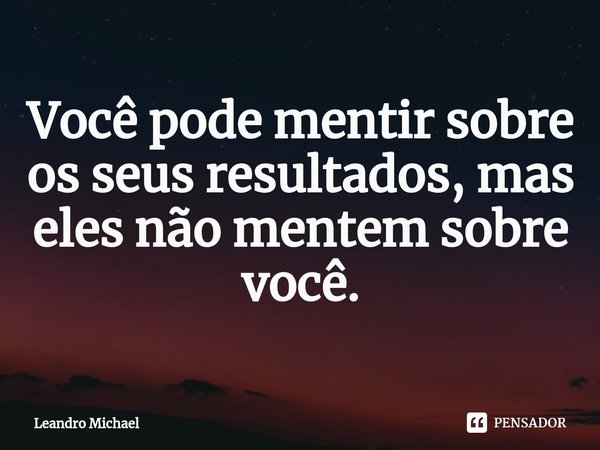 Você pode mentir sobre os seus resultados, mas eles não mentem sobre você.⁠... Frase de Leandro Michael.