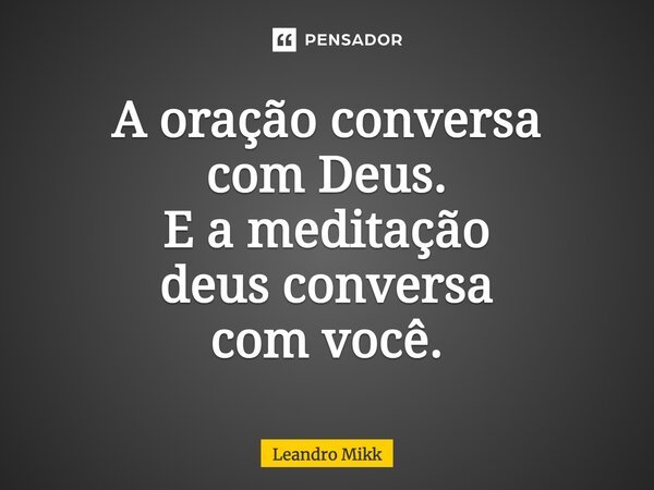 A oração conversa com Deus. E a meditação deus conversa com você.... Frase de Leandro Mikk.