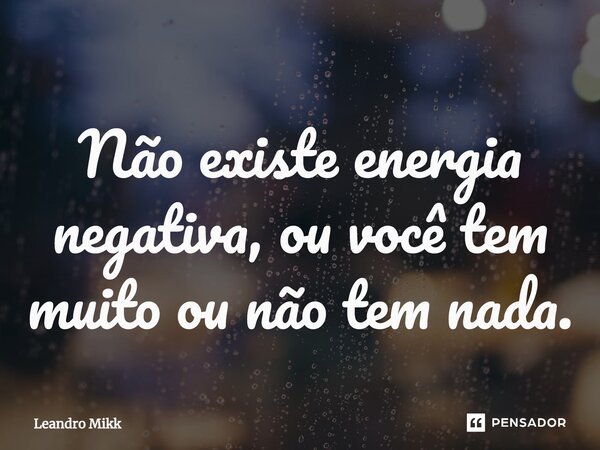 ⁠Não existe energia negativa, ou você tem muito ou não tem nada.... Frase de Leandro Mikk.