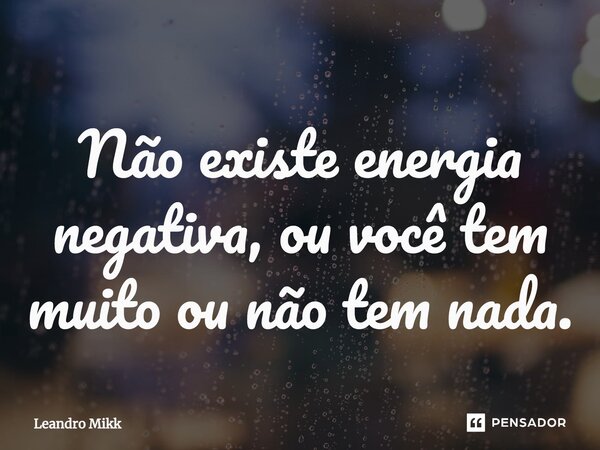 ⁠Não existe energia negativa, ou você tem muito ou não tem nada.... Frase de Leandro Mikk.