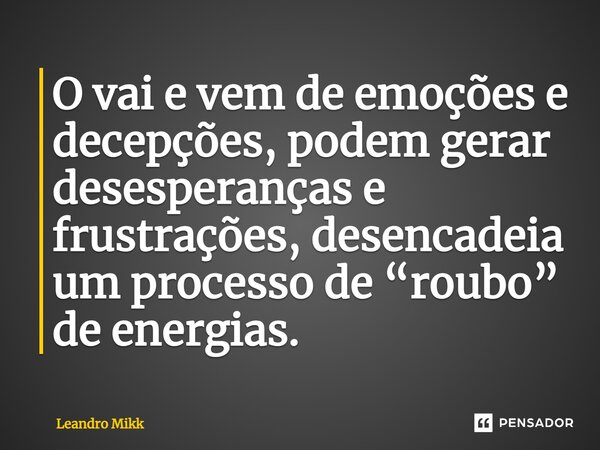 O vai e vem de emoções e decepções, podem gerar desesperanças e frustrações, desencadeia um processo de “roubo” de energias.... Frase de Leandro Mikk.