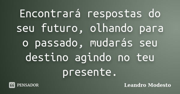 Encontrará respostas do seu futuro, olhando para o passado, mudarás seu destino agindo no teu presente.... Frase de Leandro Modesto.