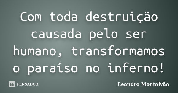 Com toda destruição causada pelo ser humano, transformamos o paraíso no inferno!... Frase de Leandro Montalvão.