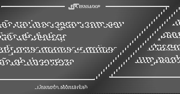 não vai nos cegar com seu padrão de beleza, trazendo pros manos e minas um padrão de incerteza... Frase de Leandro_Montalvao.