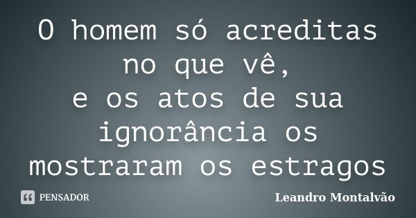 O homem só acreditas no que vê, e os atos de sua ignorância os mostraram os estragos... Frase de Leandro Montalvão.