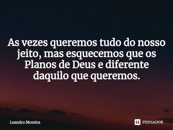 ⁠As vezes queremos tudo do nosso jeito, mas esquecemos que os Planos de Deus e diferente daquilo que queremos.... Frase de Leandro Moreira.