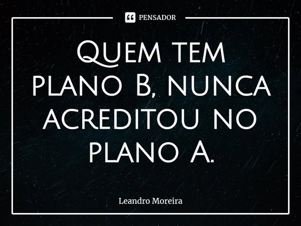 ⁠Quem tem plano B, nunca acreditou no plano A.... Frase de Leandro Moreira.
