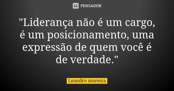 "Liderança não é um cargo, é um posicionamento, uma expressão de quem você é de verdade."... Frase de Leandro Moreira.