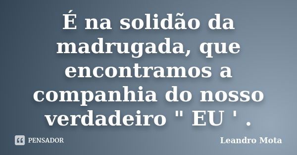 É na solidão da madrugada, que encontramos a companhia do nosso verdadeiro " EU ' .... Frase de Leandro Mota.