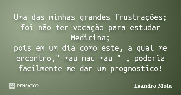 Uma das minhas grandes frustrações; foi não ter vocação para estudar Medicina; pois em um dia como este, a qual me encontro," mau mau mau " , poderia ... Frase de Leandro Mota.