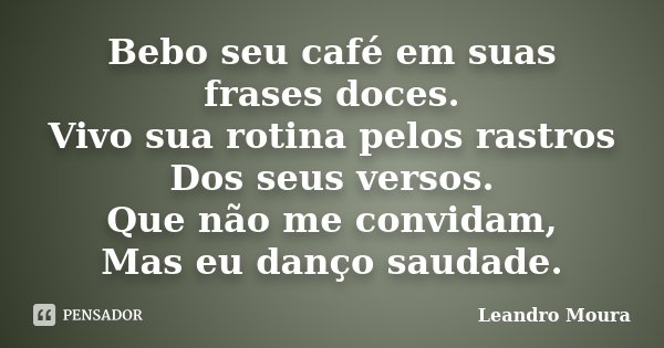 Bebo seu café em suas frases doces. Vivo sua rotina pelos rastros Dos seus versos. Que não me convidam, Mas eu danço saudade.... Frase de Leandro Moura.