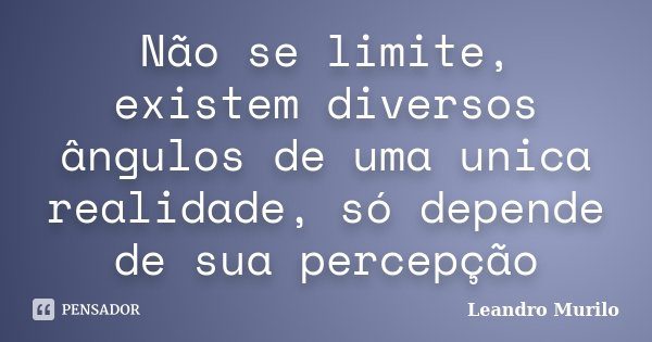 Não se limite, existem diversos ângulos de uma unica realidade, só depende de sua percepção... Frase de Leandro Murilo.