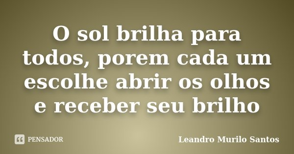 O sol brilha para todos, porem cada um escolhe abrir os olhos e receber seu brilho... Frase de Leandro Murilo Santos.