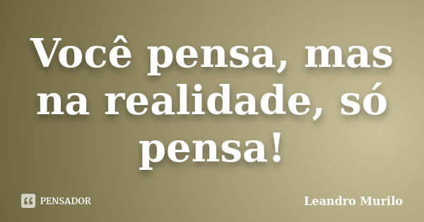 Você pensa, mas na realidade, só pensa!... Frase de Leandro Murilo.