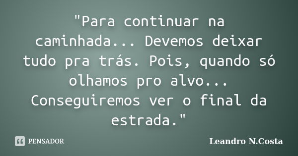 "Para continuar na caminhada... Devemos deixar tudo pra trás. Pois, quando só olhamos pro alvo... Conseguiremos ver o final da estrada."... Frase de Leandro N.Costa.