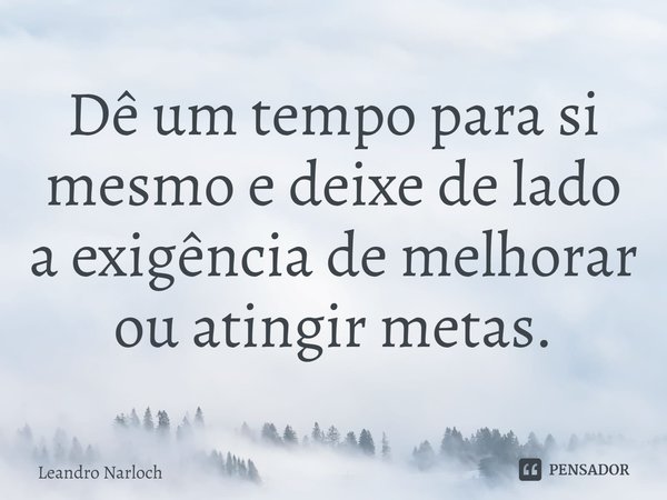 ⁠Dê um tempo para si mesmo e deixe de lado a exigência de melhorar ou atingir metas.... Frase de Leandro Narloch.