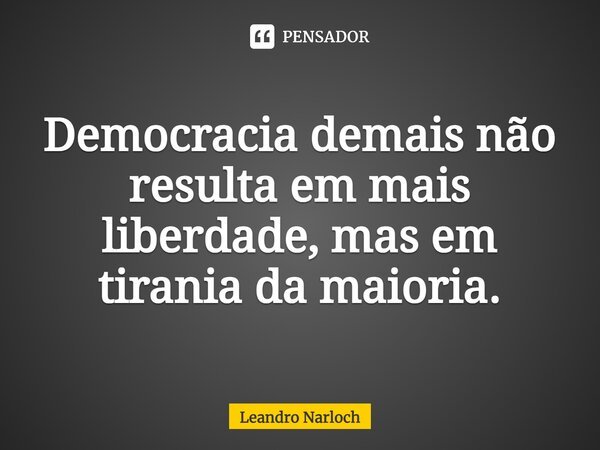 Democracia demais não resulta em mais liberdade, mas em tirania da maioria.... Frase de Leandro Narloch.