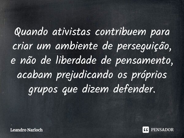 ⁠Quando ativistas contribuem para criar um ambiente de perseguição, e não de liberdade de pensamento, acabam prejudicando os próprios grupos que dizem defender.... Frase de Leandro Narloch.