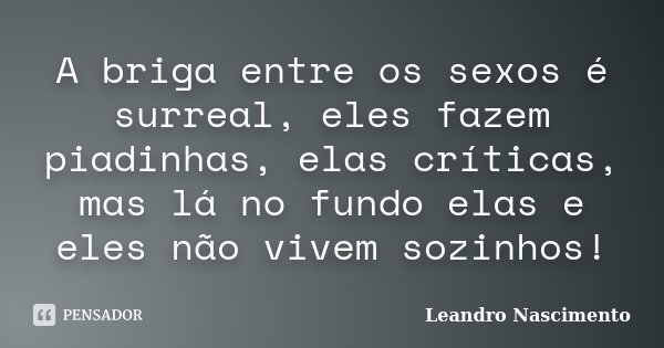A briga entre os sexos é surreal, eles fazem piadinhas, elas críticas, mas lá no fundo elas e eles não vivem sozinhos!... Frase de Leandro Nascimento.