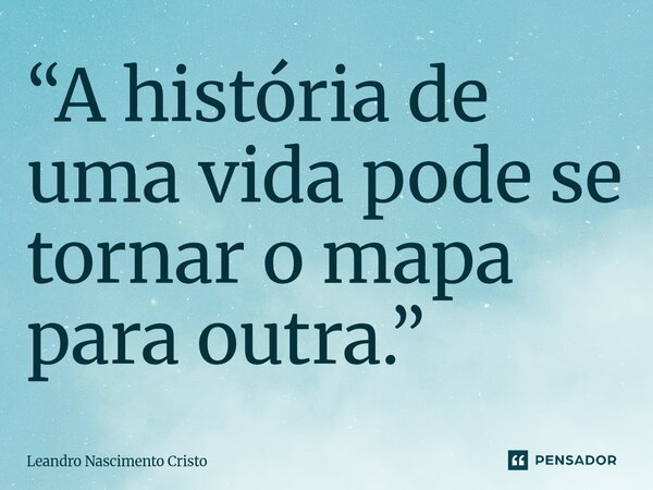 ⁠“A história de uma vida pode se tornar o mapa para outra.”... Frase de Leandro Nascimento Cristo.