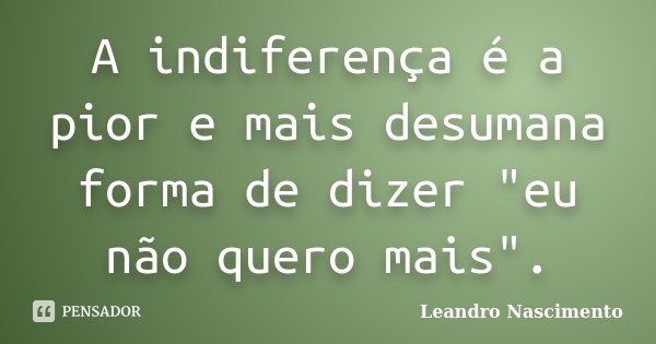 A indiferença é a pior e mais desumana forma de dizer "eu não quero mais".... Frase de Leandro Nascimento.