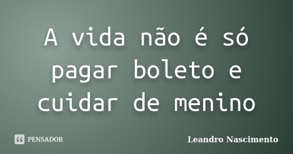 A vida não é só pagar boleto e cuidar de menino... Frase de Leandro Nascimento.