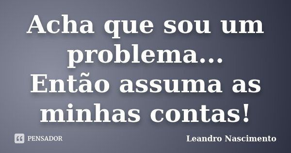 Acha que sou um problema... Então assuma as minhas contas!... Frase de Leandro Nascimento.