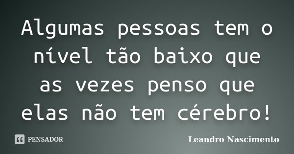 Algumas pessoas tem o nível tão baixo que as vezes penso que elas não tem cérebro!... Frase de Leandro Nascimento.