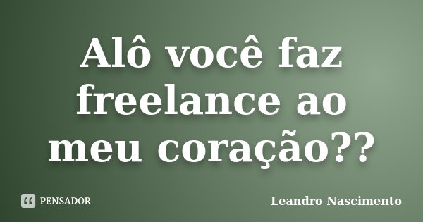 Alô você faz freelance ao meu coração??... Frase de Leandro Nascimento.