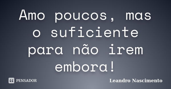 Amo poucos, mas o suficiente para não irem embora!... Frase de Leandro Nascimento.