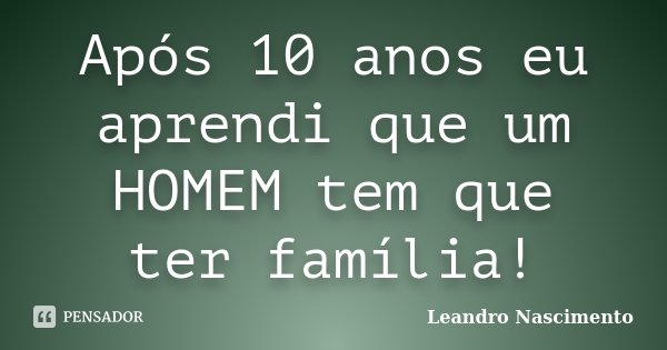 Após 10 anos eu aprendi que um HOMEM tem que ter família!... Frase de Leandro Nascimento.