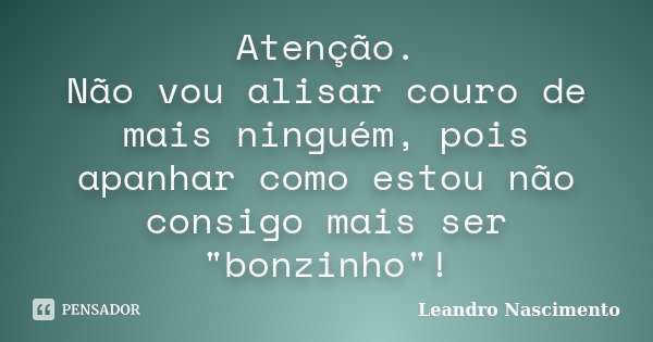 Atenção. Não vou alisar couro de mais ninguém, pois apanhar como estou não consigo mais ser "bonzinho"!... Frase de Leandro Nascimento.