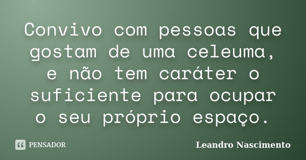 Convivo com pessoas que gostam de uma celeuma, e não tem caráter o suficiente para ocupar o seu próprio espaço.... Frase de Leandro Nascimento.