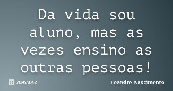 Da vida sou aluno, mas as vezes ensino as outras pessoas!... Frase de Leandro Nascimento.