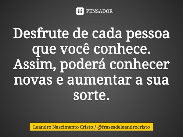 ⁠Desfrute de cada pessoa que você conhece. Assim, poderá conhecer novas e aumentar a sua sorte.... Frase de Leandro Nascimento Cristo  frasesdeleandrocristo.