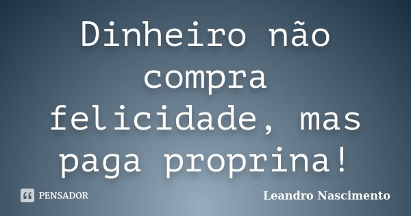 Dinheiro não compra felicidade, mas paga proprina!... Frase de Leandro Nascimento.
