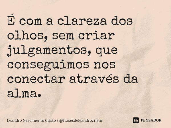 ⁠É com a clareza dos olhos, sem criar julgamentos, que conseguimos nos conectar através da alma.... Frase de Leandro Nascimento Cristo  frasesdeleandrocristo.