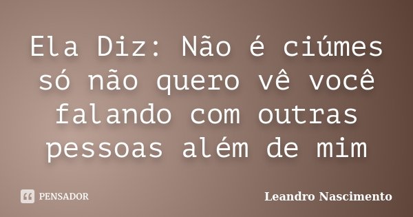 Ela Diz: Não é ciúmes só não quero vê você falando com outras pessoas além de mim... Frase de Leandro Nascimento.
