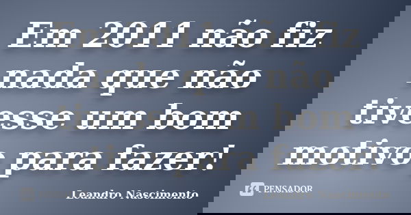 Em 2011 não fiz nada que não tivesse um bom motivo para fazer!... Frase de Leandro Nascimento.