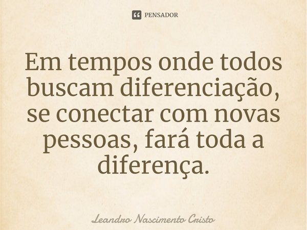 Em tempos onde todos buscam diferenciação, se conectar com novas pessoas, fará toda a diferença.... Frase de Leandro Nascimento Cristo.