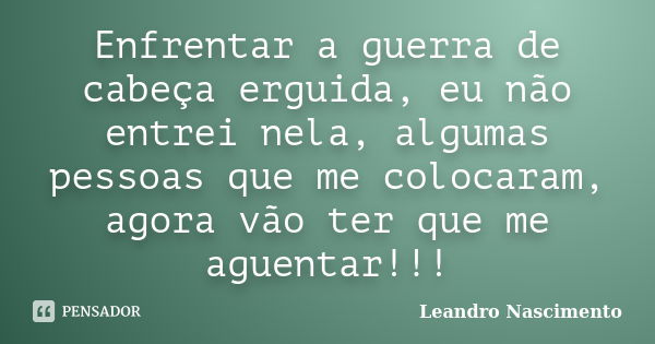 Enfrentar a guerra de cabeça erguida, eu não entrei nela, algumas pessoas que me colocaram, agora vão ter que me aguentar!!!... Frase de Leandro Nascimento.