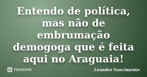 Entendo de política, mas não de embrumação demogoga que é feita aqui no Araguaia!... Frase de Leandro Nascimento.