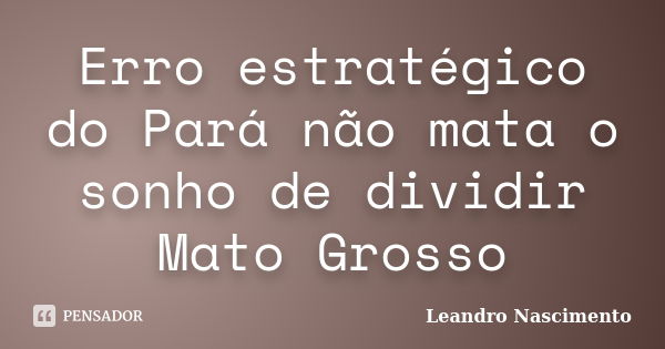 Erro estratégico do Pará não mata o sonho de dividir Mato Grosso... Frase de Leandro Nascimento.