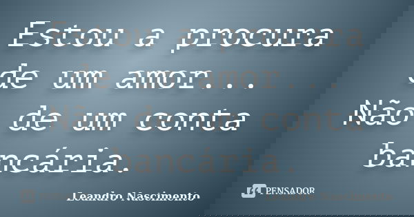 Estou a procura de um amor... Não de um conta bancária.... Frase de Leandro Nascimento.