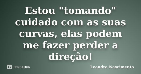 Estou "tomando" cuidado com as suas curvas, elas podem me fazer perder a direção!... Frase de Leandro Nascimento.