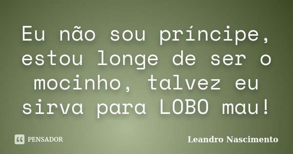 Eu não sou príncipe, estou longe de ser o mocinho, talvez eu sirva para LOBO mau!... Frase de Leandro Nascimento.