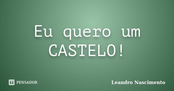 Eu quero um CASTELO!... Frase de Leandro Nascimento.